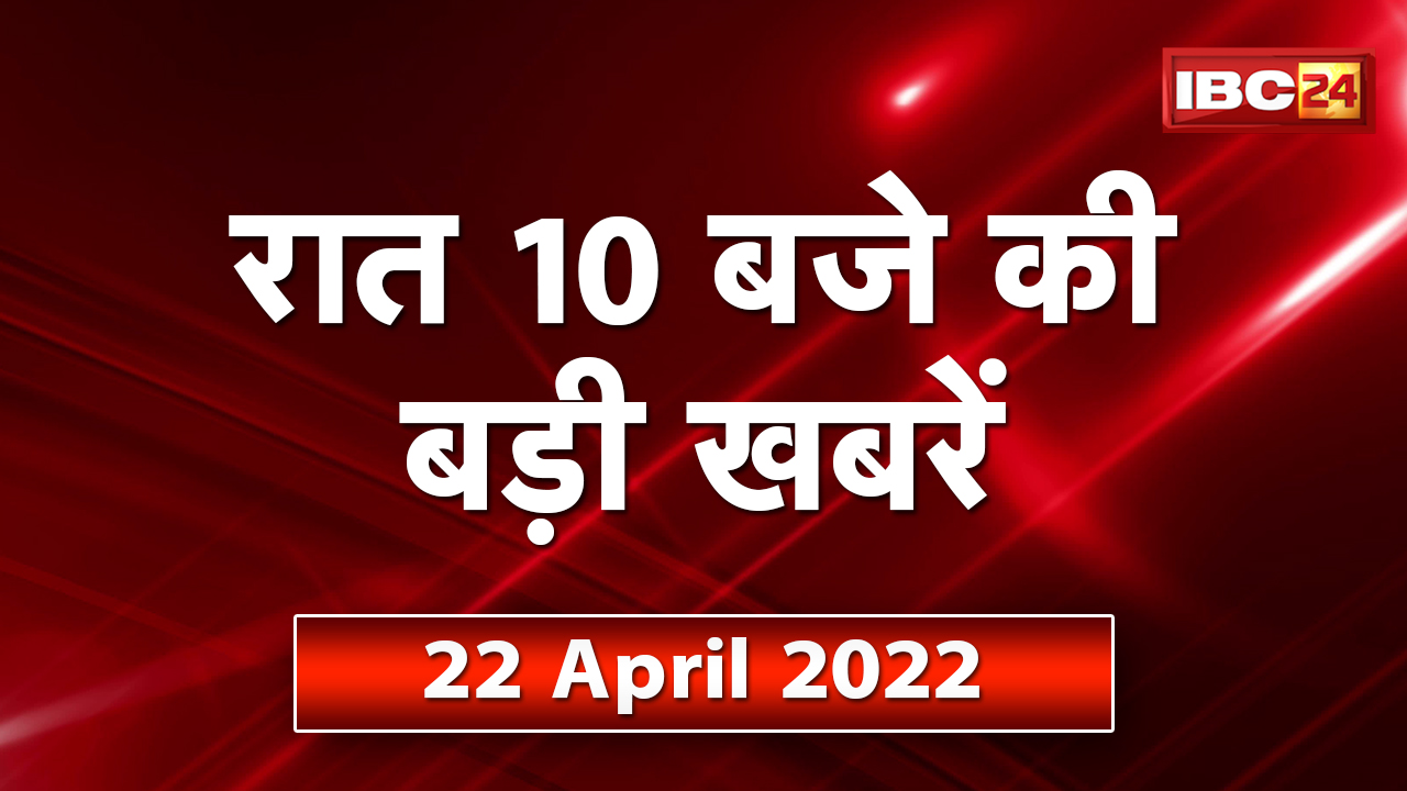 Chhattisgarh – Madhya Pradesh की रात 10 बजे की बड़ी खबरें | 22 April 2022 | खबर 10 बजे