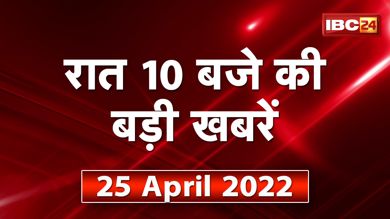 Chhattisgarh – Madhya Pradesh की रात 10 बजे की बड़ी खबरें | 25 April 2022 | खबर 10 बजे