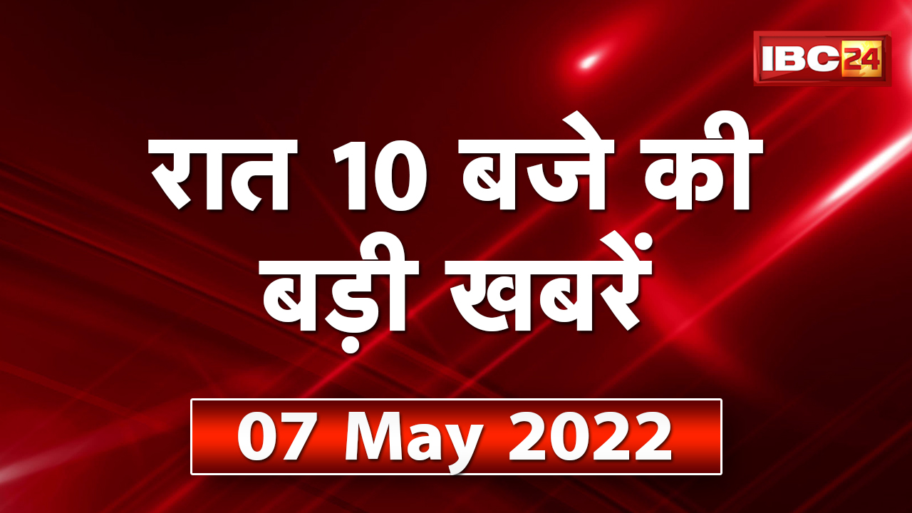 Chhattisgarh – Madhya Pradesh की रात 10 बजे की बड़ी खबरें | 07 May 2022 | खबर 10 बजे