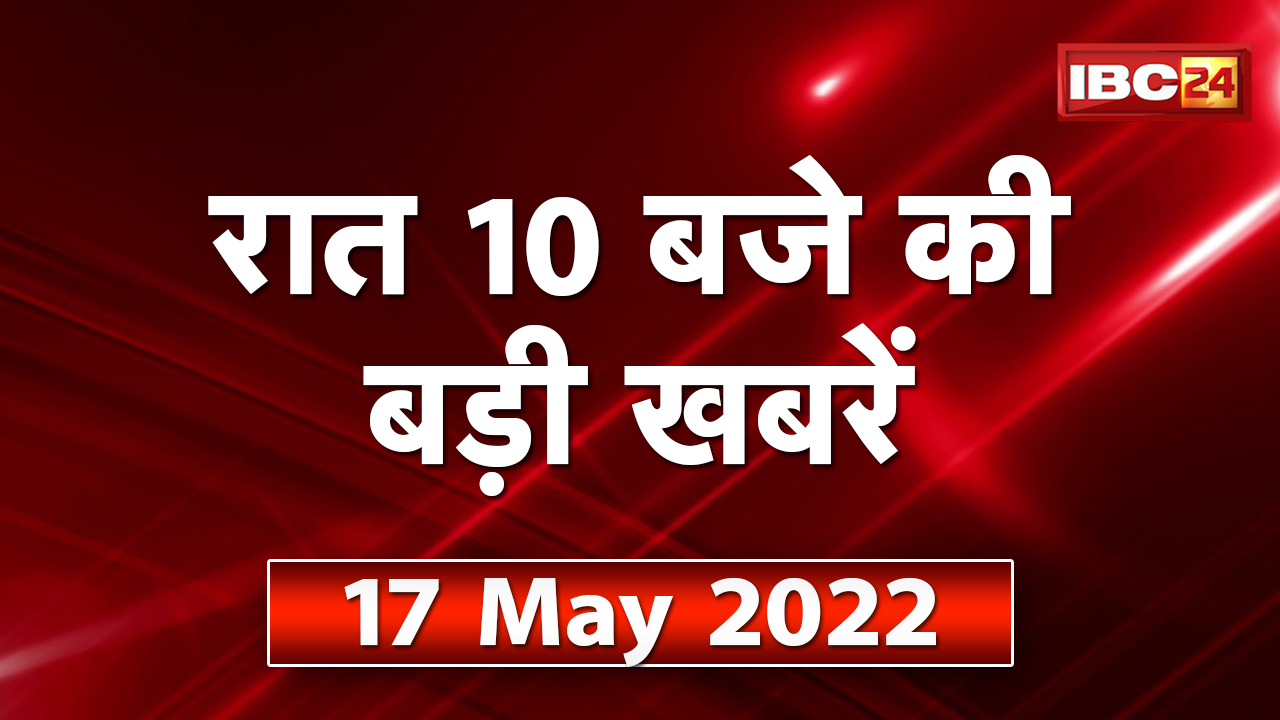 Chhattisgarh – Madhya Pradesh की रात 10 बजे की बड़ी खबरें | 17 May 2022 | खबर 10 बजे
