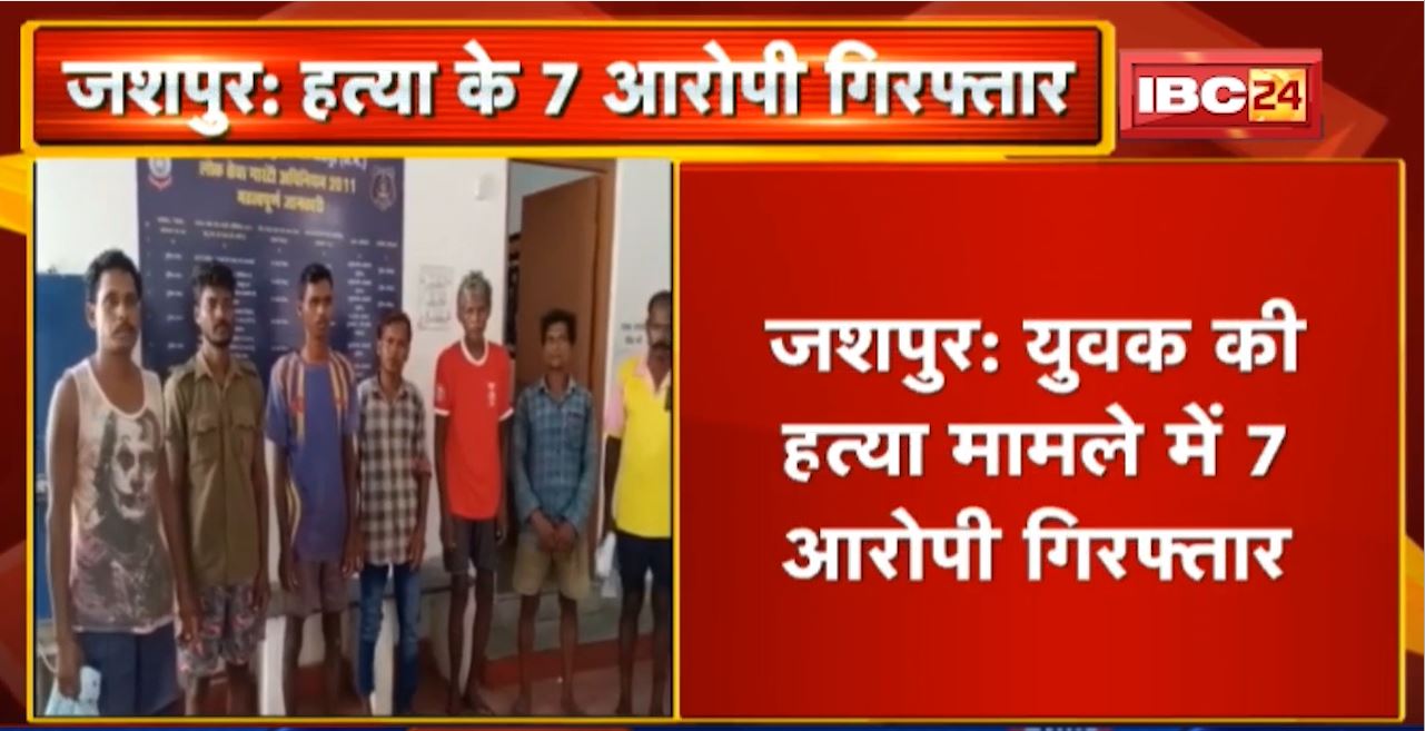 Jashpur : युवक की हत्या मामले में 7 आरोपी Arrest। पीट-पीटकर की गई थी युवक की हत्या