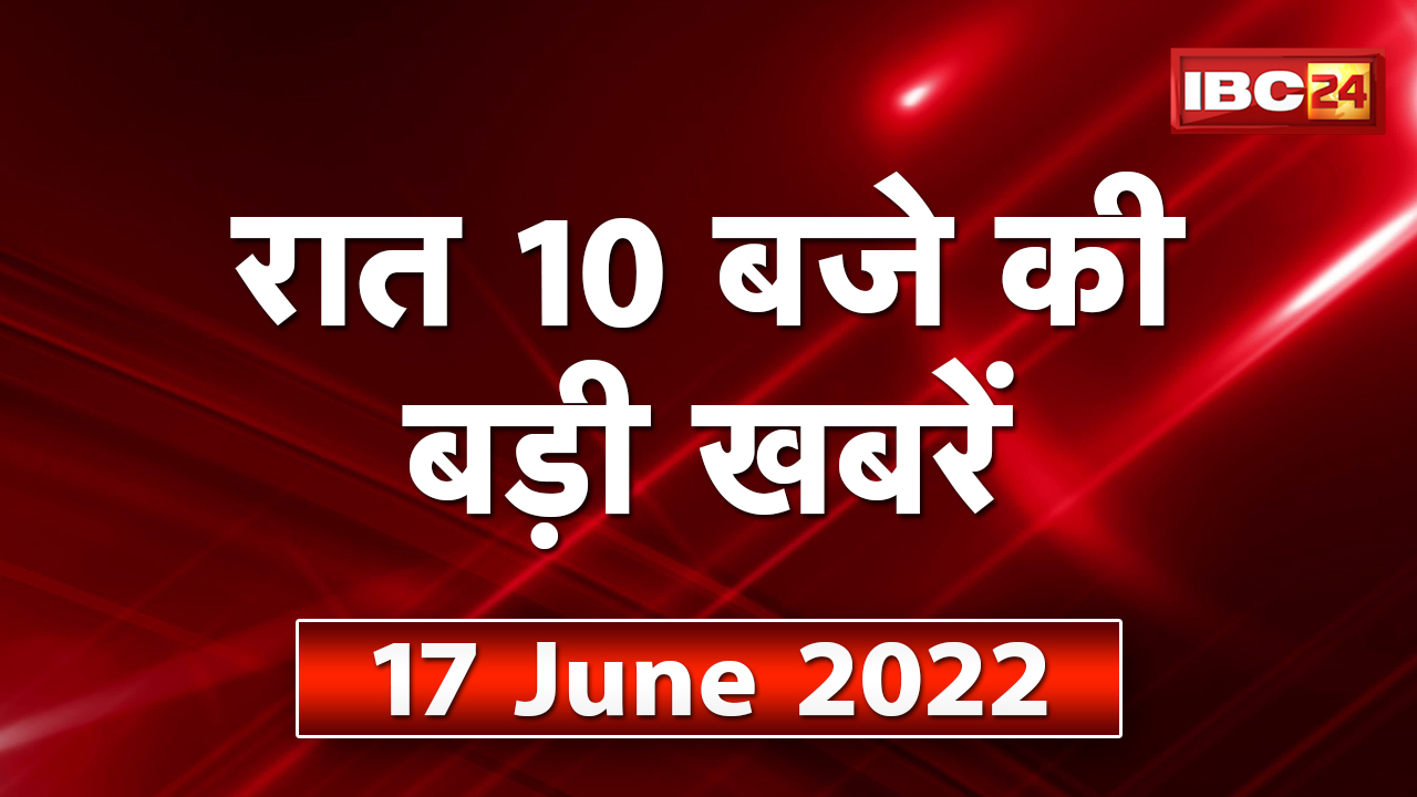 Chhattisgarh – Madhya Pradesh की रात 10 बजे की बड़ी खबरें | 17 June 2022 | खबर 10 बजे