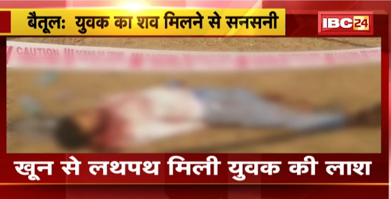 Betul News : खून से लथपथ मिली युवक की लाश। Murder की जताई जा रही आशंका