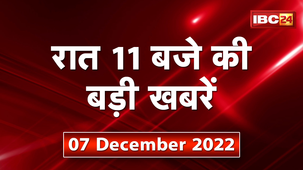 Chhattisgarh – Madhya Pradesh की रात 11 बजे की बड़ी खबरें | 07 December news 2022 | खबर 11 बजे
