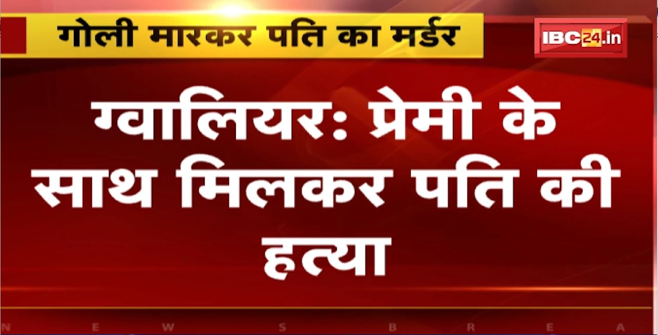 Gwalior Crime News : प्रेमी के साथ मिलकर पति की हत्या। घर के अंदर युवक को मारी गोली