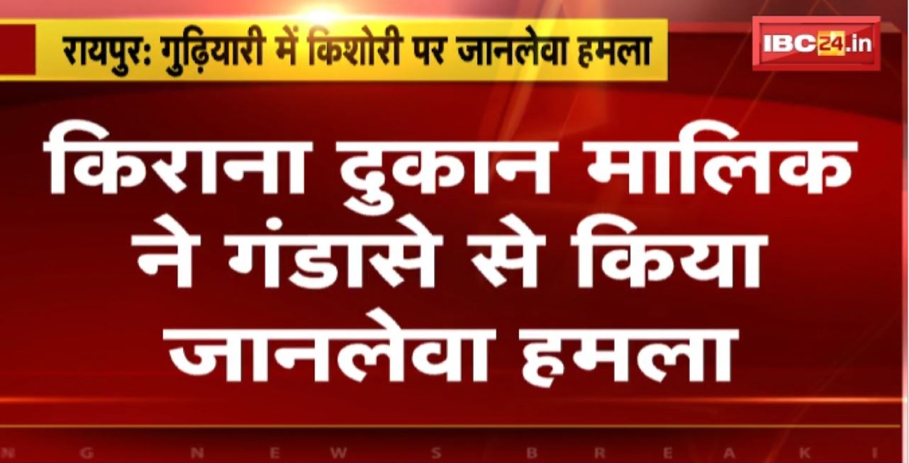 Raipur Crime News : गुढ़ियारी में किशोरी पर जानलेवा हमला। किराना दुकान मालिक ने गंडासे से किया हमला