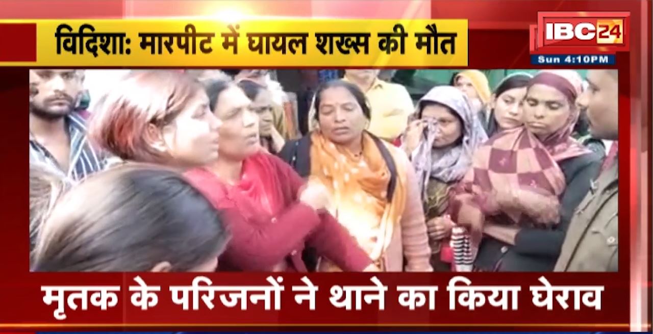 Vidisha Crime News : मारपीट में घायल शख्स की मौत। मृतक के परिजनों ने थाने का किया घेराव