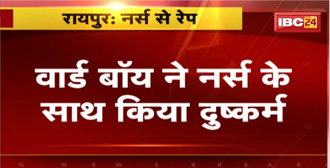 Nurse Rape in Raipur : वार्ड बॉय ने नर्स के साथ किया दुष्कर्म। डॉक्टर बताकर दिया शादी का झांसा