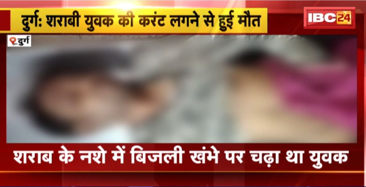 Durg में शराबी युवक की करंट लगने से हुई मौत। शराब के नशे में बिजली के खंभे पर चढ़ा था युवक