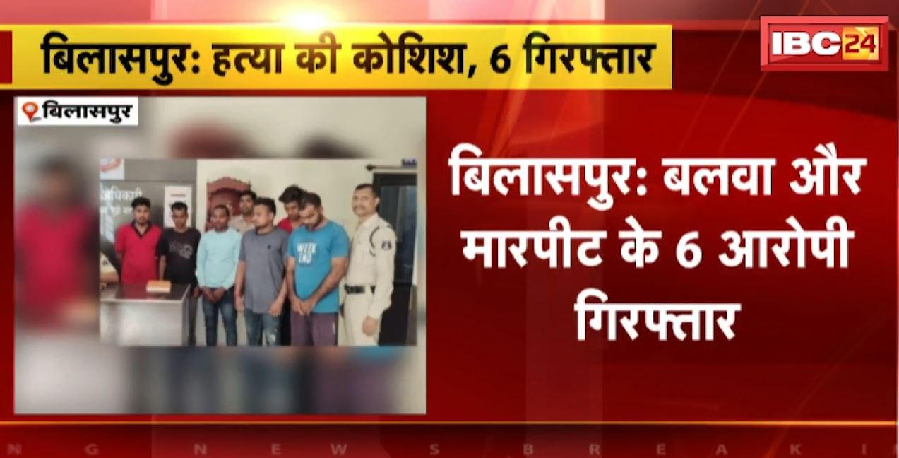 बिलासपुर में हत्या की कोशिश का मामला। बलवा और मारपीट के 6 आरोपी गिरफ्तार