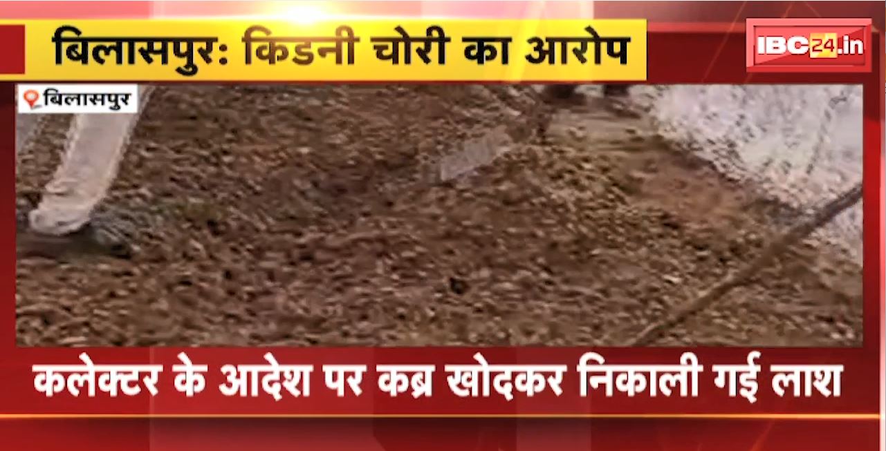 Bilaspur Kidney Theft Case : कलेक्टर के आदेश पर कब्र खोदकर निकाली गई लाश। मृतक के परिजन ने लगाया था किडनी चोरी का आरोप