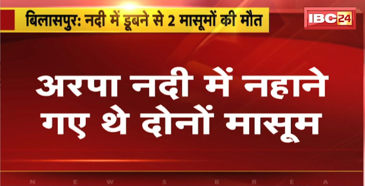 Bilaspur News : नदी में डूबने से 2 मासूमों की मौत। अरपा नदी में नहाने गए थे दोनों मासूम