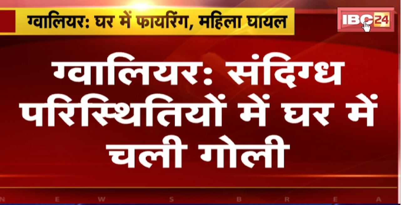 Gwalior Firing News : संदिग्ध परिस्थितियों में घर में चली गोली। घर में मौजूद महिला के कंधे में गोली लगी