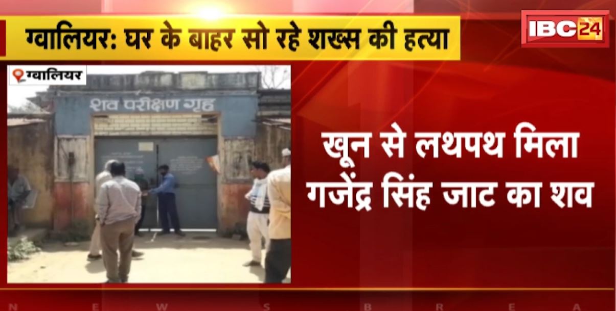 ग्वालियर में घर के बाहर सो रहे शख्स की हत्या। खून से लथपथ मिला गजेंद्र सिंह जाट का शव। देखिए…