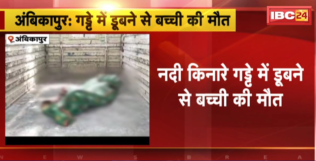 Ambikapur Accident : नदी किनारे गड्ढे में डूबने से बच्ची की मौत। अवैघ रेत उत्खनन के कारण हुआ था गड्ढा