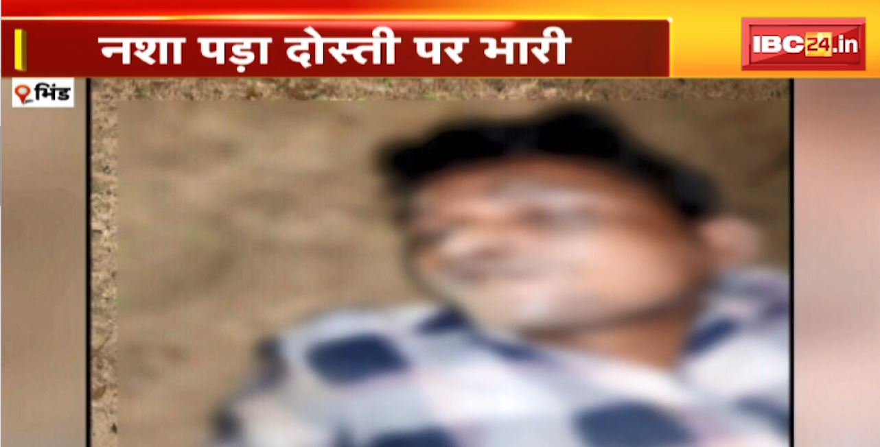Bhind Crime News : नशा पड़ा दोस्ती पर भारी। दो घूंट अंदर क्या गई, वो बन गया हैवान। बेरहमी से ले ली यार की जान