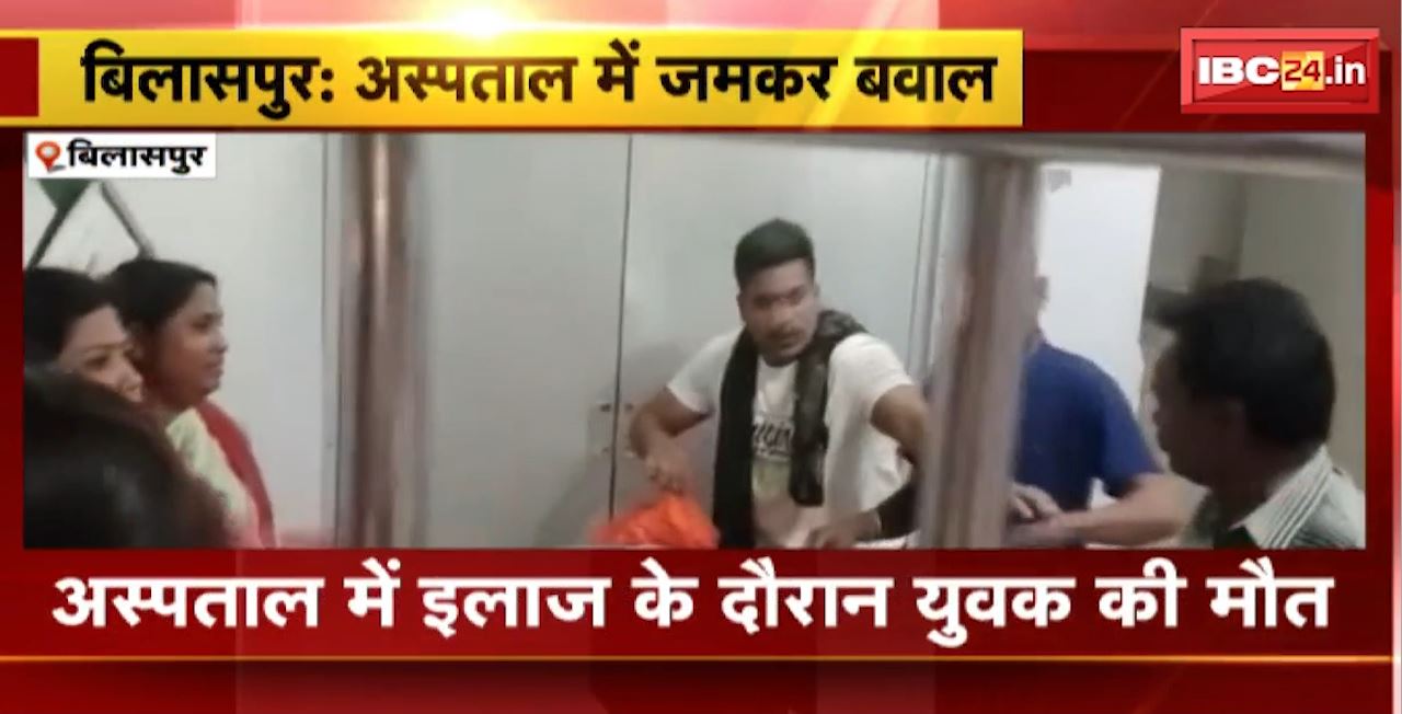 Bilaspur News : Hospital में जमकर बवाल। अस्पताल में इलाज के दौरान युवक की मौत। परिजनों का आरोप-लापरवाही के चलते हुई मौत