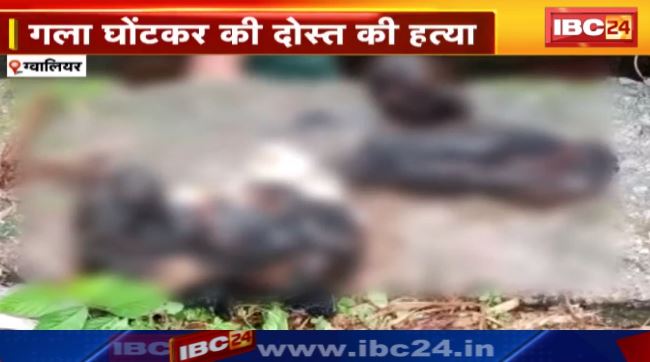 Gwalior में गला घोंटकर की दोस्त की हत्या। हत्या के बाद Petrol से जला दी लाश। देखिए पूरा मामला