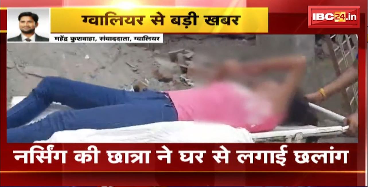 Gwalior News : नर्सिंग की छात्रा ने घर से लगाई छलांग। छात्रा गंभीर रुप से घायल। देखिए क्या है पूरा मामला