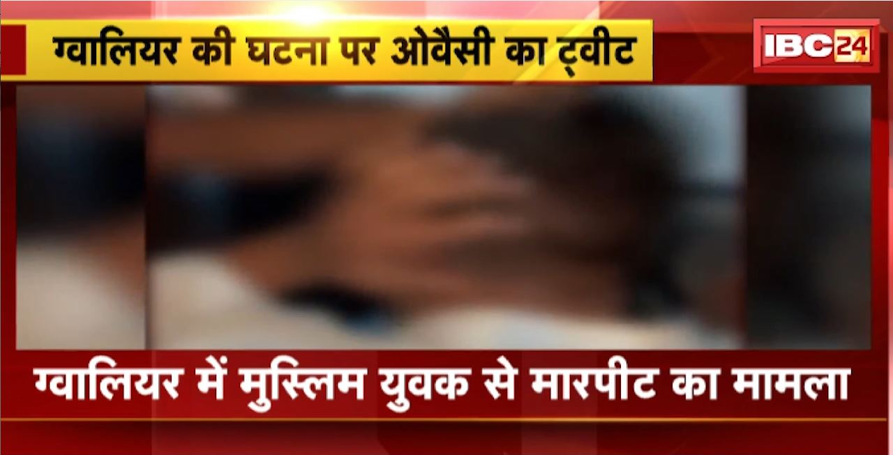 Gwalior में मुस्लिम युवक से मारपीट का मामला। मारपीट पर ओवैसी का ट्वीट- ‘क्या पीड़ित को घर बुलाकर माफी मांगेंगे?’