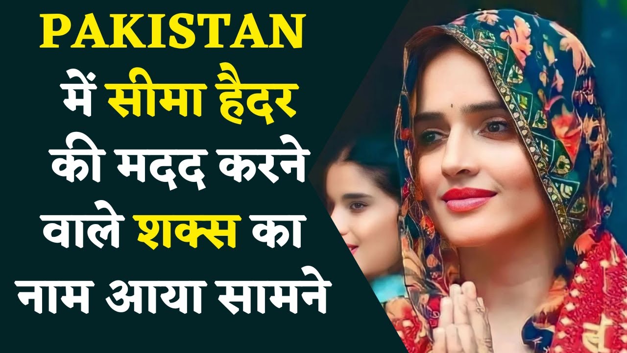 पाकिस्तान में सीमा हैदर की मदद करने वाले शख्स का नाम आया सामने?