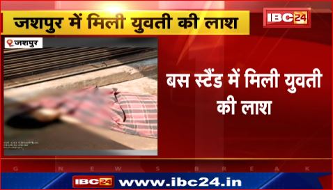 Jashpur के बस स्टैंड में मिली युवती की लाश। हत्या के बाद शव फेंकने की आशंका। देखिए वीडियो..