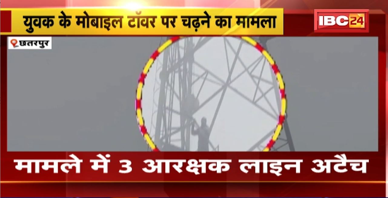 Chhatarpur News : युवक के मोबाइल टॉवर पर चढ़ने का मामला। मामले में 3 आरक्षक लाइन अटैच