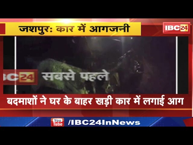 Jashpur : बदमाशों ने घर के बाहर खड़ी कार में लगाई आग | लोदाम चौकी क्षेत्र के साई टांगर टोली की घटना