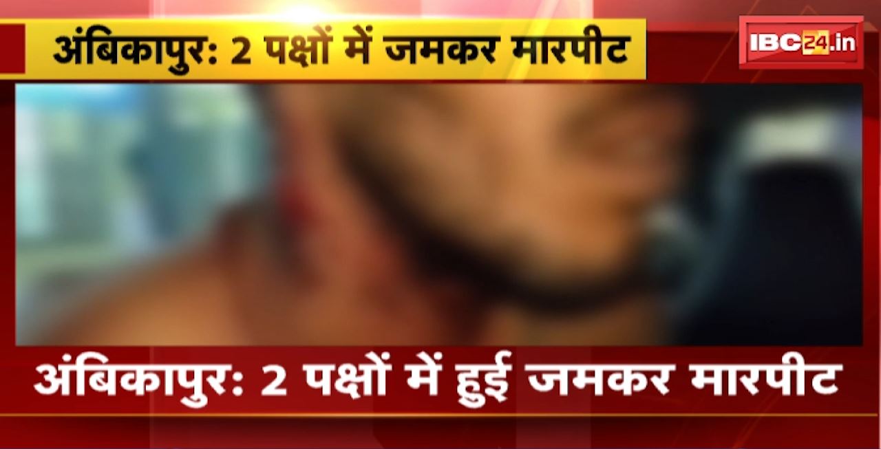 Ambikapur Crime News : 2 पक्षों में हुई जमकर मारपीट। विवाद में चले चाकू और हथौड़े