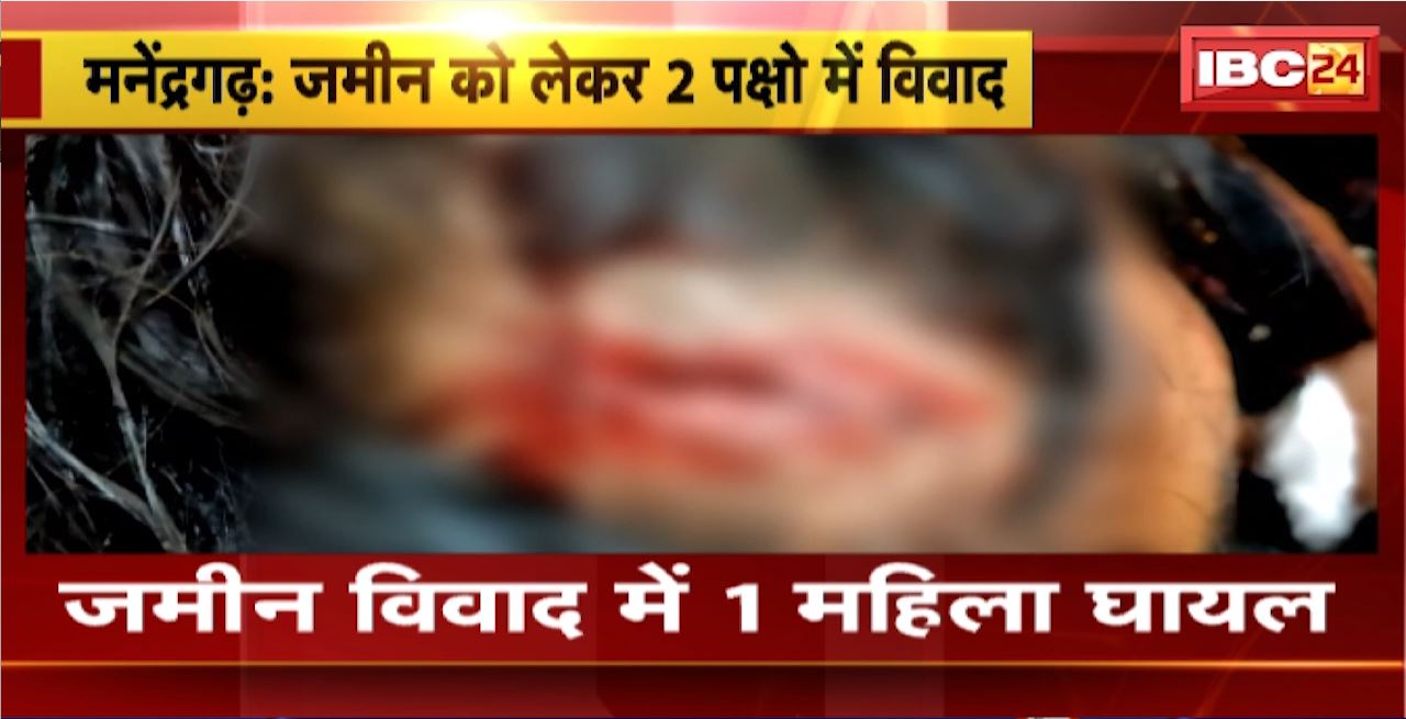 Manendragarh Crime News : जमीन को लेकर 2 पक्षों में विवाद। विवाद में 1 महिला घायल