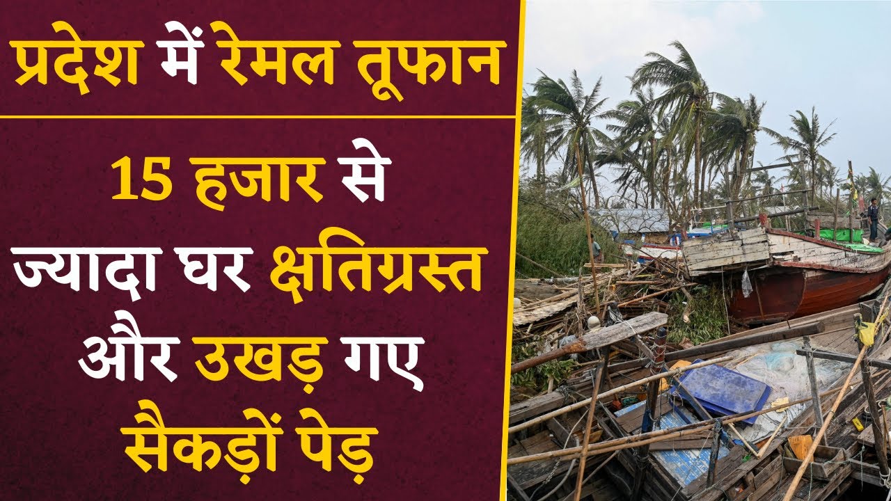 प्रदेश में Remal Cyclone ने मचाई तबाही, 15 हजार से ज्यादा घर हुए क्षतिग्रस्त, उखड़ गए सैंकड़ों पेड़