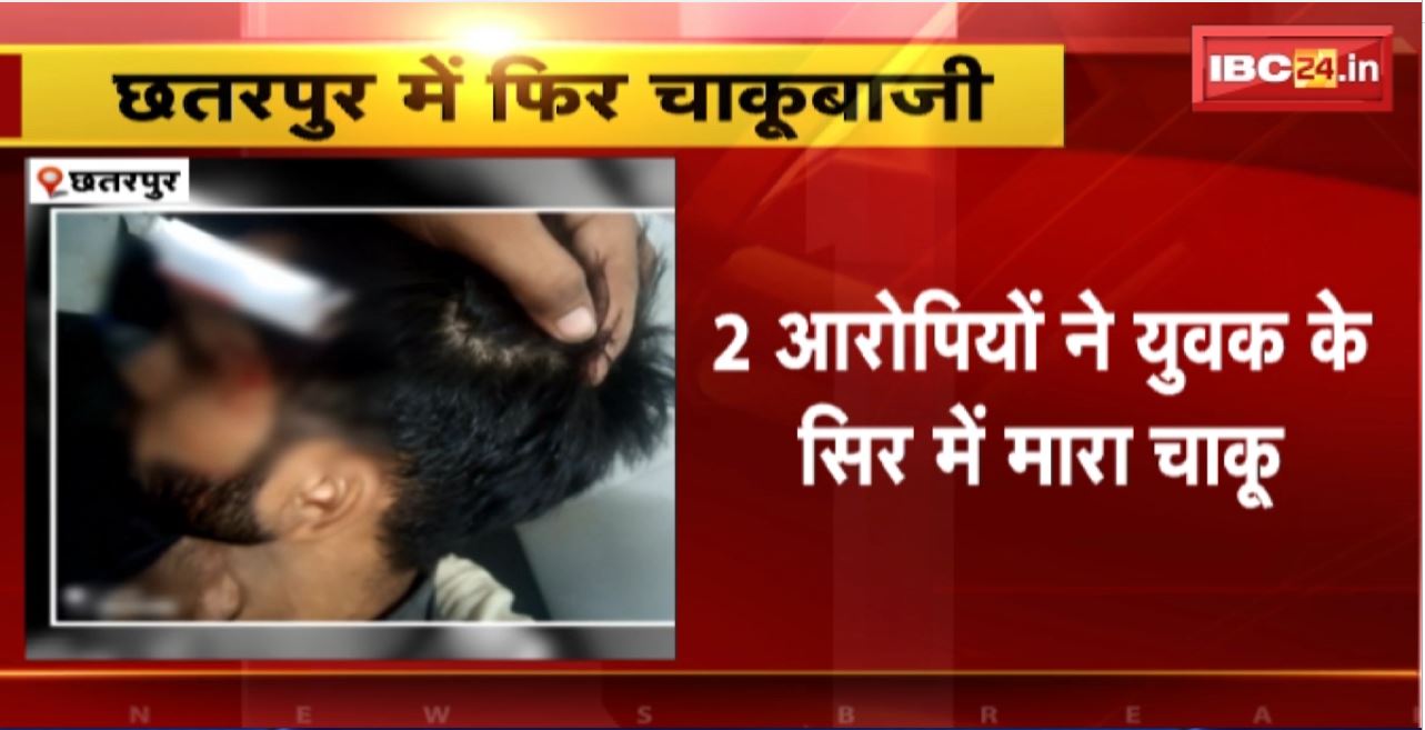 Chhatarpur Chakubaji News : 2 आरोपियों ने युवक के सिर में मारा चाकू। युवक की हालत गंभीर, इलाज जारी