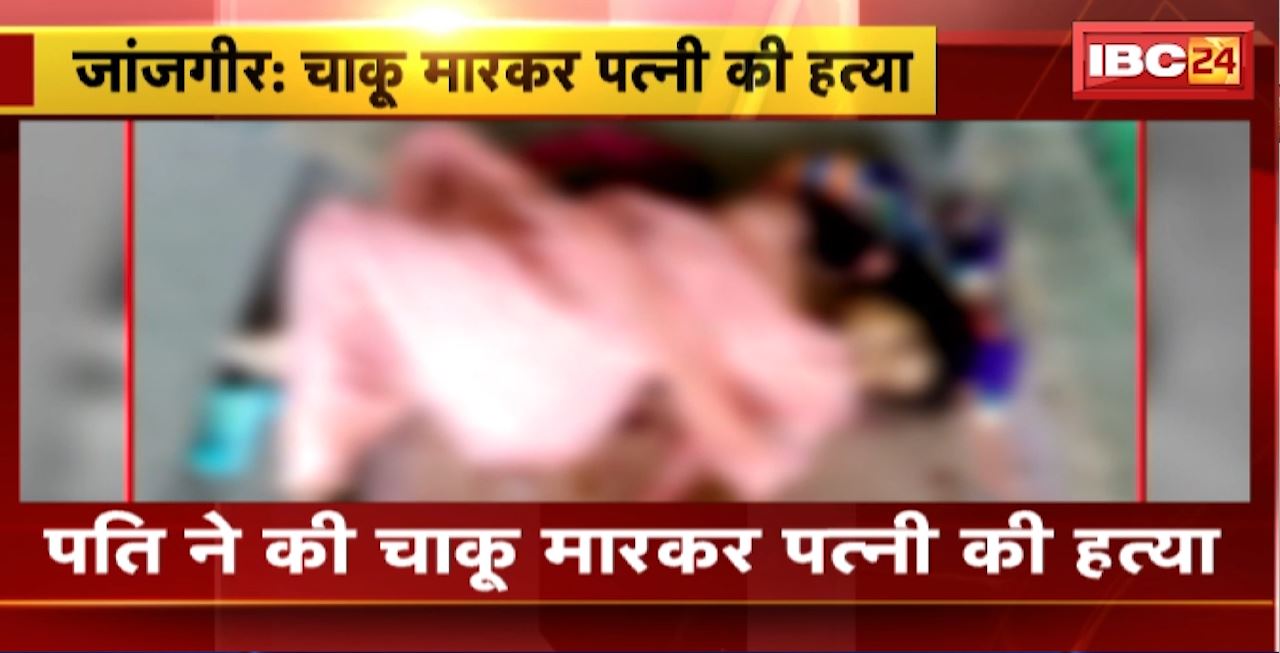 Janjgir Crime News : पति ने की चाकू मारकर पत्नी की हत्या। पेट और सिर पर किया चाकू से हमला