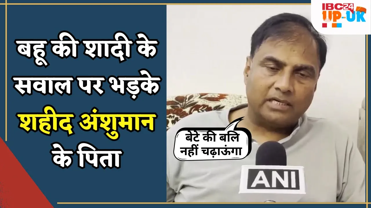 Anshuman singh father: शहीद कैप्टन अंशुमान सिंह के पिता का बहू पर बड़ा बयान