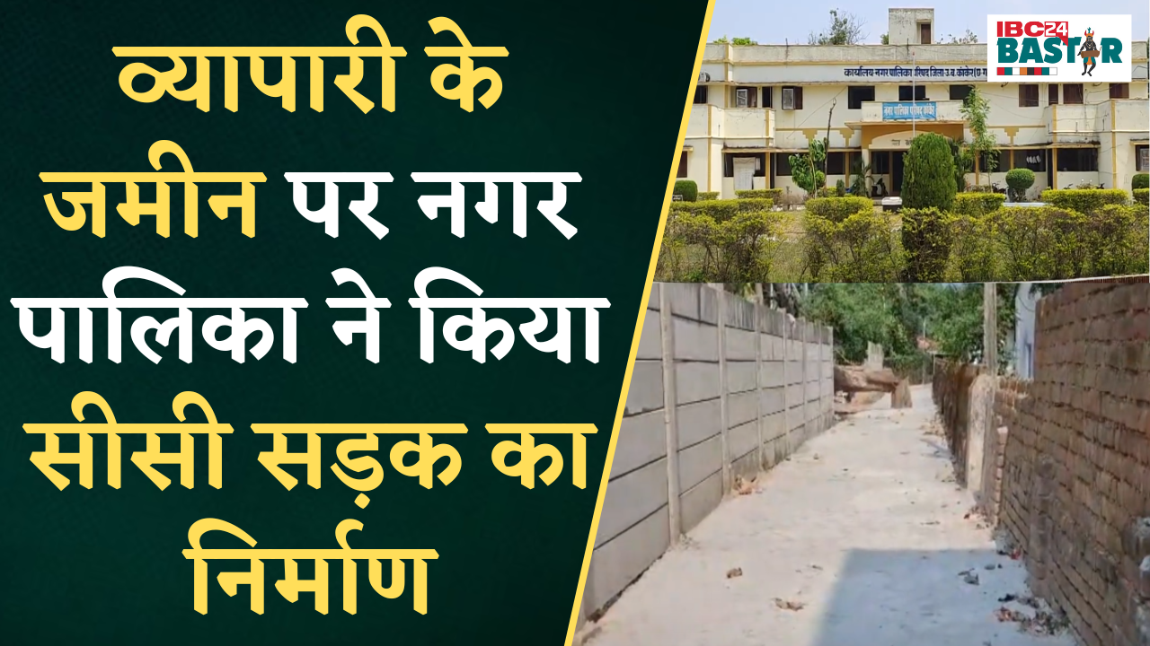 Kanker नगर पालिका का गजब कारनामा, व्यापारी के पट्टे की जमीन पर किया CC सड़क का निर्माण |