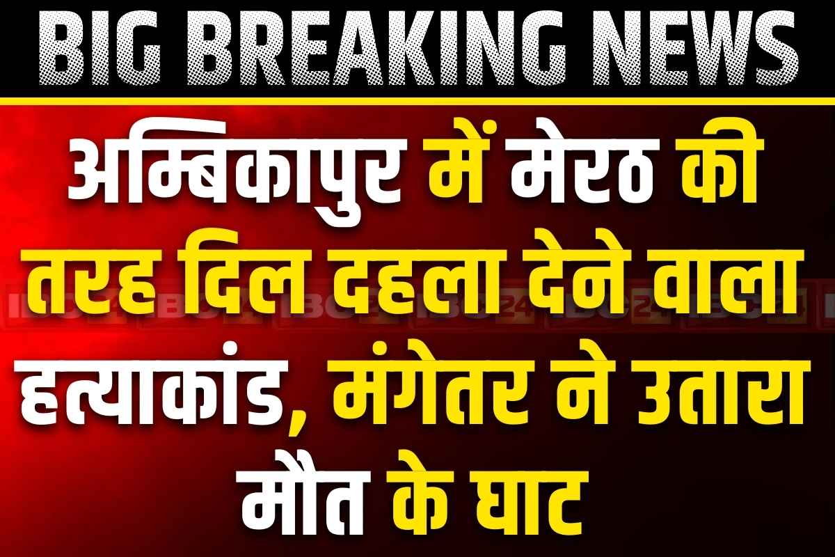 Ambikapur Murder News: अंबिकापुर में भी मेरठ जैसा हत्याकांड.. आशिक के साथ मिलाकर मंगेतर को उतारा मौत के घाट और फिर..
