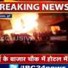 होटल में आग लगने से मची अफरा तफरी, सिलेंडर ब्लास्ट होने से दहशत में लोग